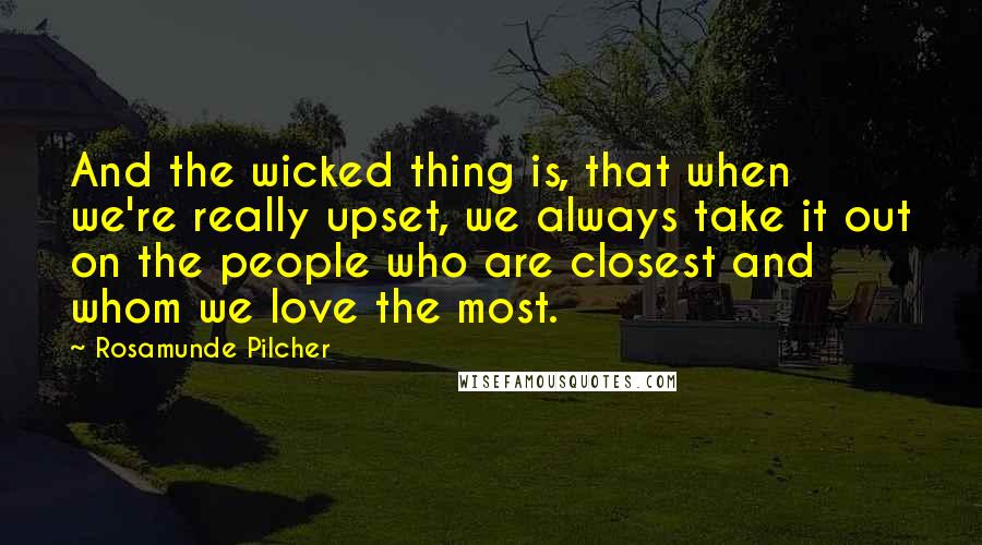 Rosamunde Pilcher Quotes: And the wicked thing is, that when we're really upset, we always take it out on the people who are closest and whom we love the most.