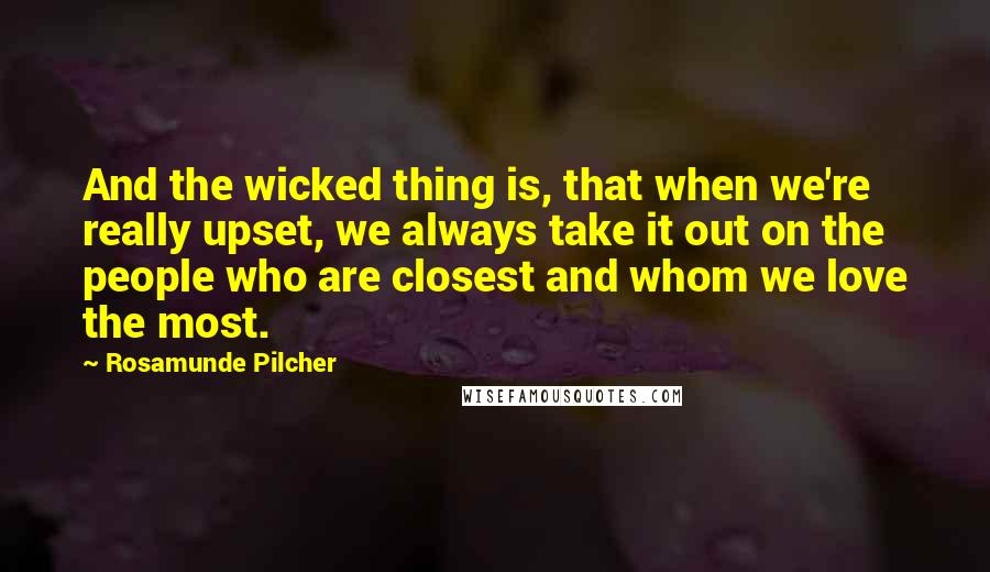 Rosamunde Pilcher Quotes: And the wicked thing is, that when we're really upset, we always take it out on the people who are closest and whom we love the most.