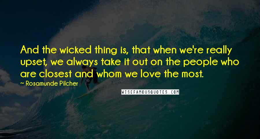 Rosamunde Pilcher Quotes: And the wicked thing is, that when we're really upset, we always take it out on the people who are closest and whom we love the most.