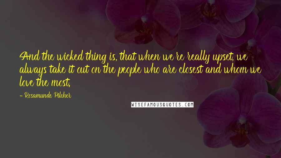 Rosamunde Pilcher Quotes: And the wicked thing is, that when we're really upset, we always take it out on the people who are closest and whom we love the most.