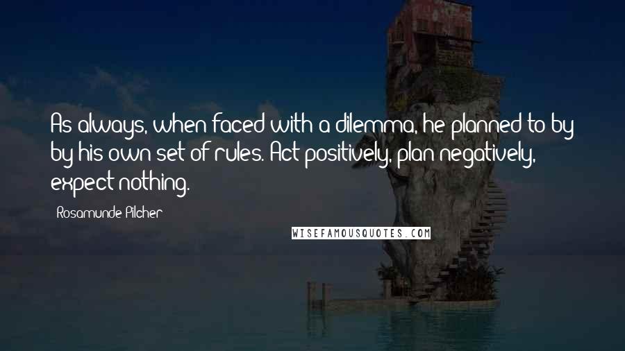 Rosamunde Pilcher Quotes: As always, when faced with a dilemma, he planned to by by his own set of rules. Act positively, plan negatively, expect nothing.