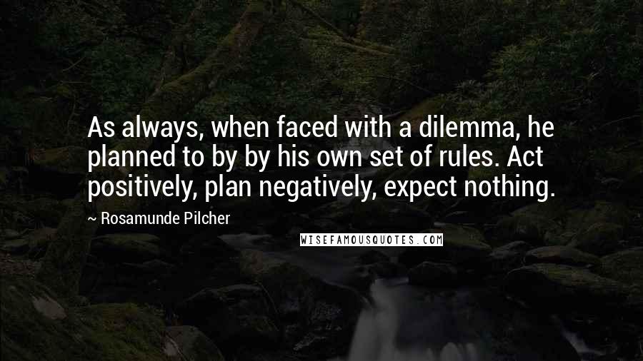 Rosamunde Pilcher Quotes: As always, when faced with a dilemma, he planned to by by his own set of rules. Act positively, plan negatively, expect nothing.