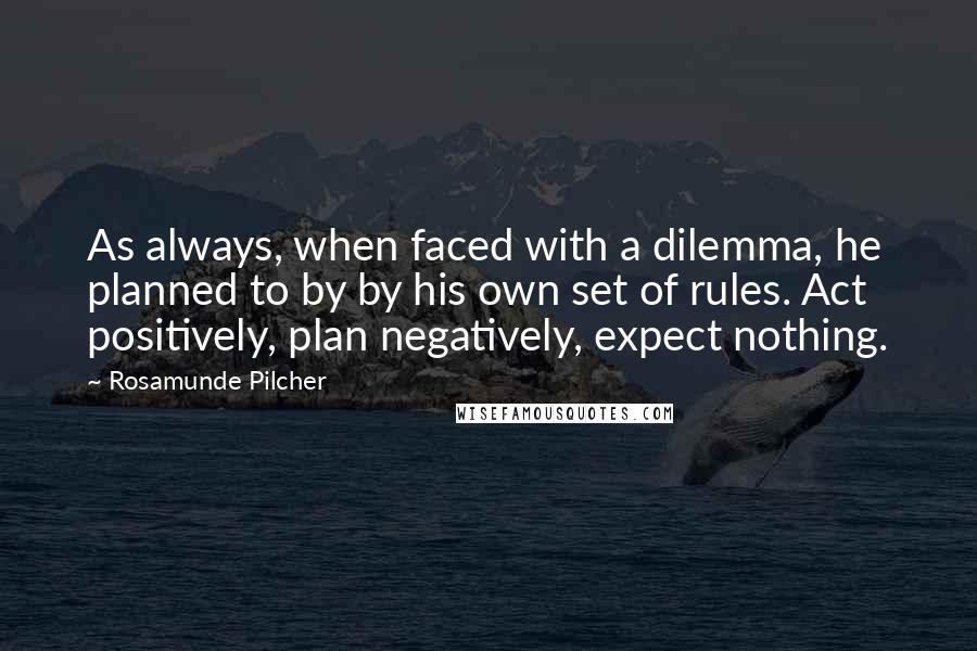 Rosamunde Pilcher Quotes: As always, when faced with a dilemma, he planned to by by his own set of rules. Act positively, plan negatively, expect nothing.