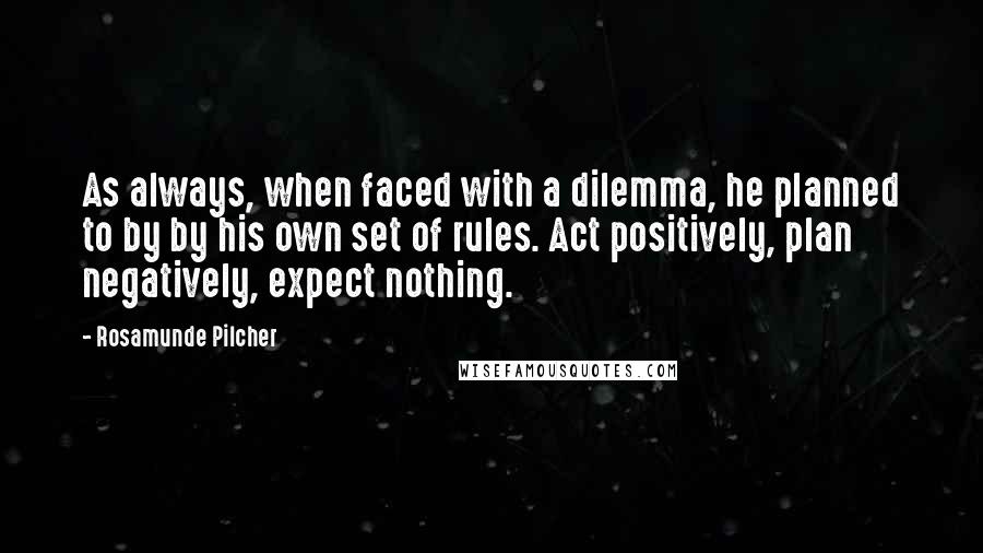 Rosamunde Pilcher Quotes: As always, when faced with a dilemma, he planned to by by his own set of rules. Act positively, plan negatively, expect nothing.