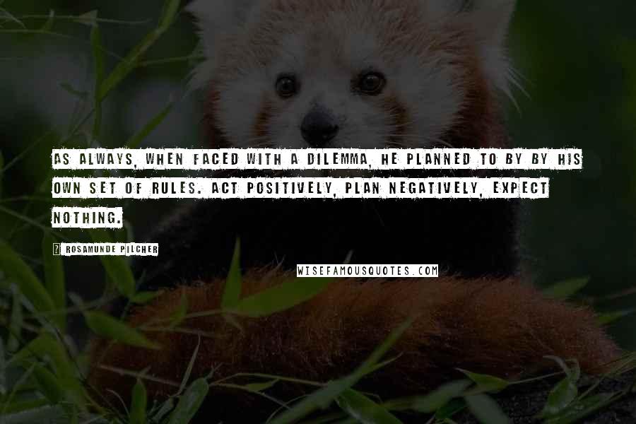 Rosamunde Pilcher Quotes: As always, when faced with a dilemma, he planned to by by his own set of rules. Act positively, plan negatively, expect nothing.