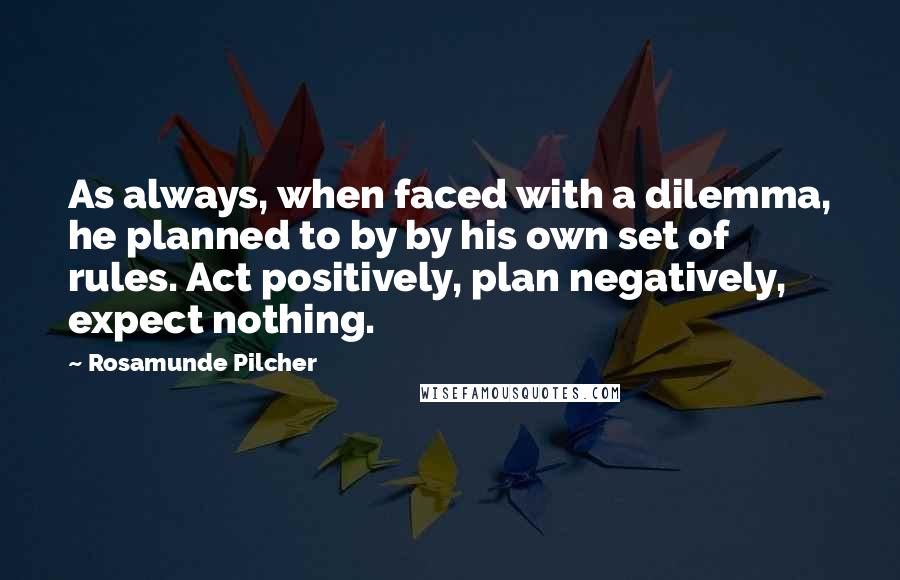 Rosamunde Pilcher Quotes: As always, when faced with a dilemma, he planned to by by his own set of rules. Act positively, plan negatively, expect nothing.