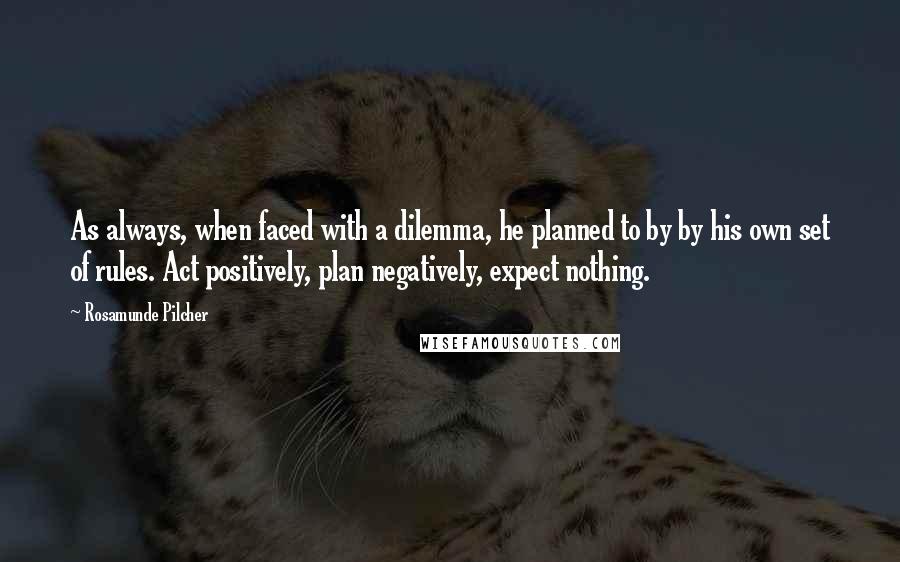 Rosamunde Pilcher Quotes: As always, when faced with a dilemma, he planned to by by his own set of rules. Act positively, plan negatively, expect nothing.