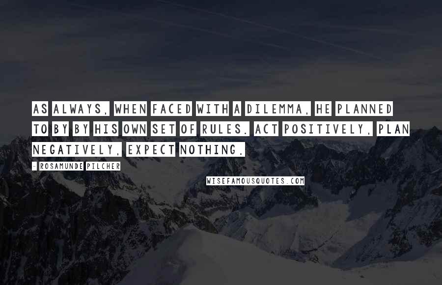 Rosamunde Pilcher Quotes: As always, when faced with a dilemma, he planned to by by his own set of rules. Act positively, plan negatively, expect nothing.