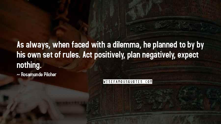 Rosamunde Pilcher Quotes: As always, when faced with a dilemma, he planned to by by his own set of rules. Act positively, plan negatively, expect nothing.