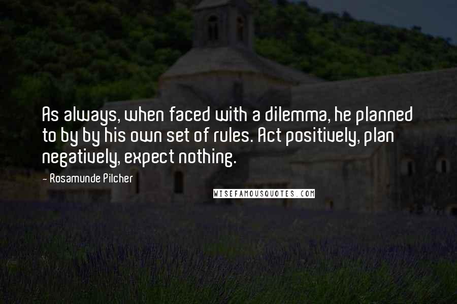 Rosamunde Pilcher Quotes: As always, when faced with a dilemma, he planned to by by his own set of rules. Act positively, plan negatively, expect nothing.