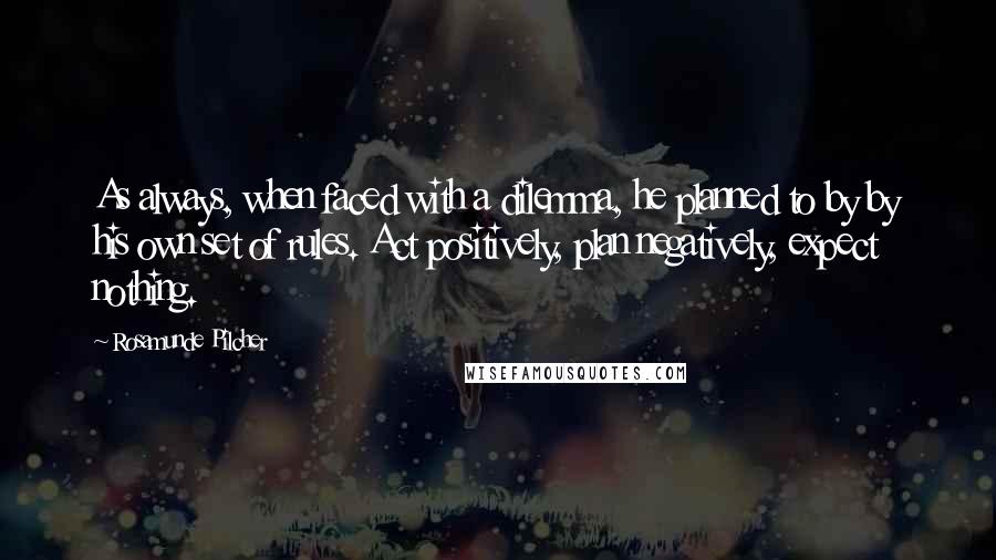 Rosamunde Pilcher Quotes: As always, when faced with a dilemma, he planned to by by his own set of rules. Act positively, plan negatively, expect nothing.