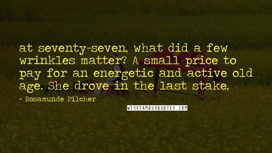 Rosamunde Pilcher Quotes: at seventy-seven, what did a few wrinkles matter? A small price to pay for an energetic and active old age. She drove in the last stake,