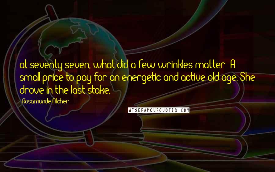 Rosamunde Pilcher Quotes: at seventy-seven, what did a few wrinkles matter? A small price to pay for an energetic and active old age. She drove in the last stake,