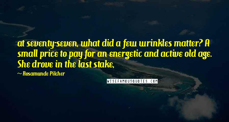 Rosamunde Pilcher Quotes: at seventy-seven, what did a few wrinkles matter? A small price to pay for an energetic and active old age. She drove in the last stake,