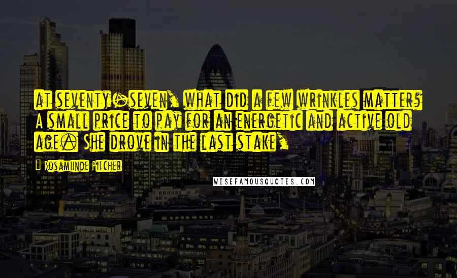 Rosamunde Pilcher Quotes: at seventy-seven, what did a few wrinkles matter? A small price to pay for an energetic and active old age. She drove in the last stake,