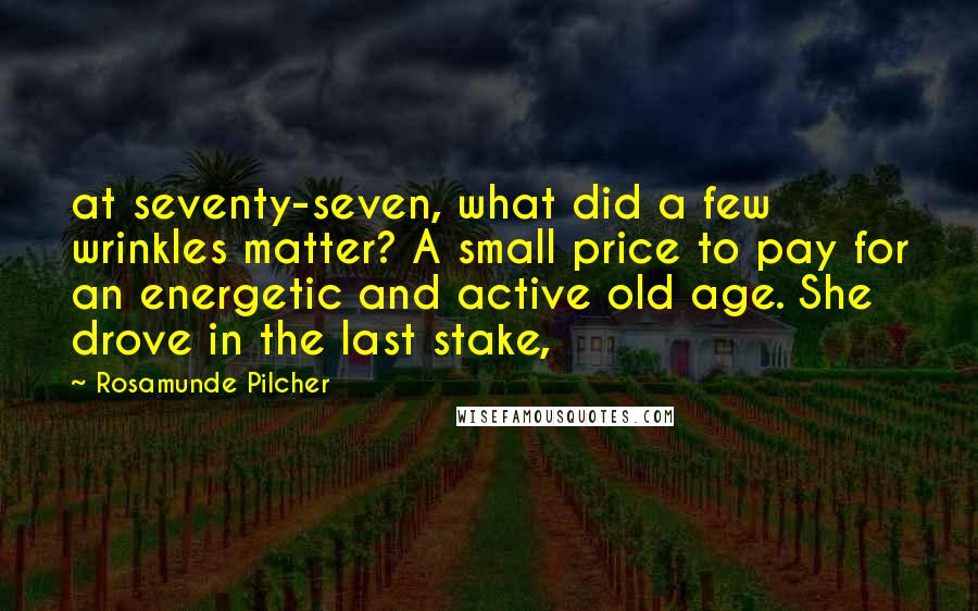 Rosamunde Pilcher Quotes: at seventy-seven, what did a few wrinkles matter? A small price to pay for an energetic and active old age. She drove in the last stake,