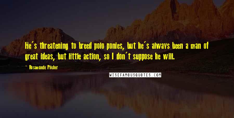 Rosamunde Pilcher Quotes: He's threatening to breed polo ponies, but he's always been a man of great ideas, but little action, so I don't suppose he will.