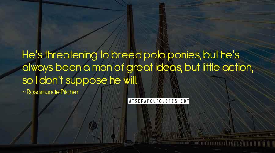 Rosamunde Pilcher Quotes: He's threatening to breed polo ponies, but he's always been a man of great ideas, but little action, so I don't suppose he will.