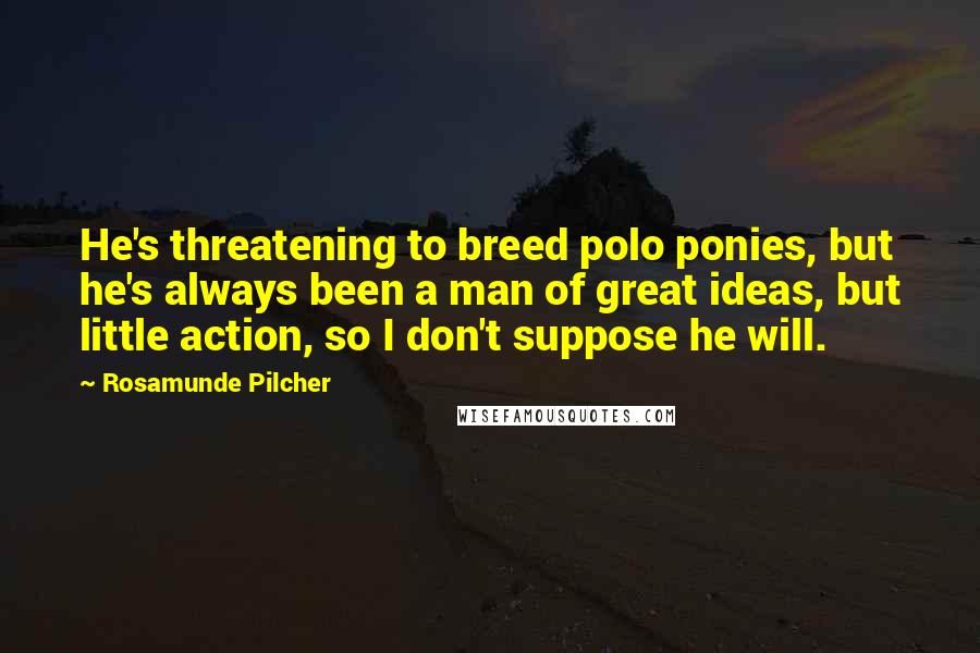 Rosamunde Pilcher Quotes: He's threatening to breed polo ponies, but he's always been a man of great ideas, but little action, so I don't suppose he will.