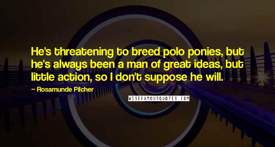 Rosamunde Pilcher Quotes: He's threatening to breed polo ponies, but he's always been a man of great ideas, but little action, so I don't suppose he will.