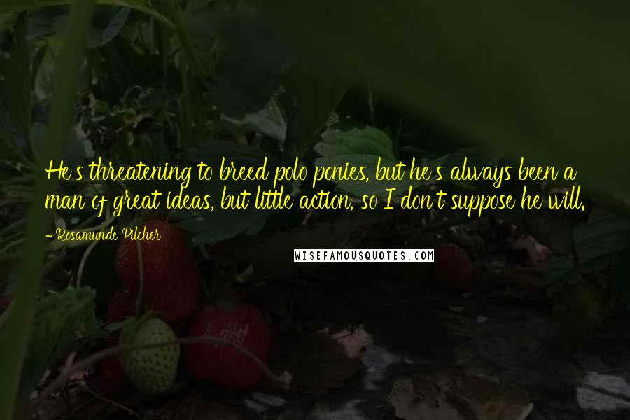 Rosamunde Pilcher Quotes: He's threatening to breed polo ponies, but he's always been a man of great ideas, but little action, so I don't suppose he will.