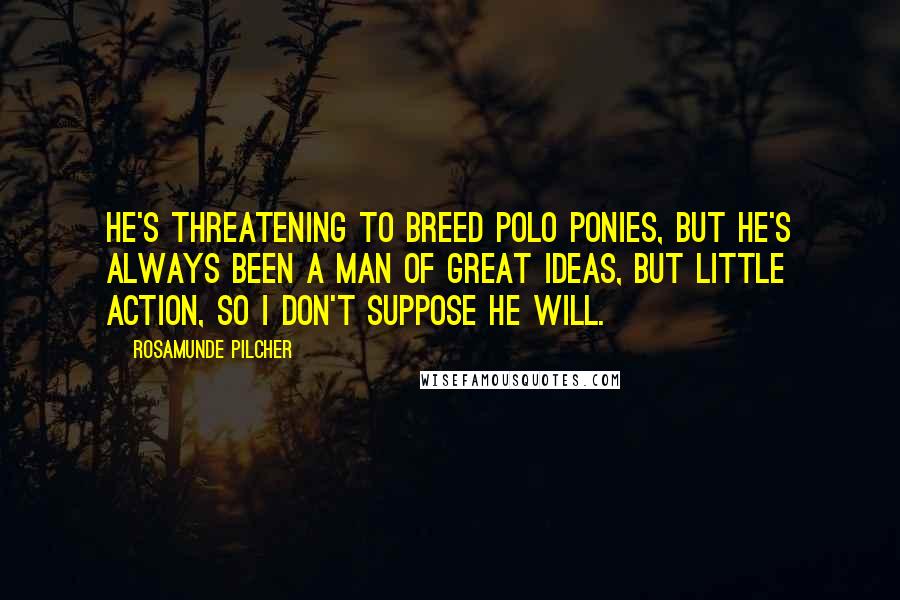 Rosamunde Pilcher Quotes: He's threatening to breed polo ponies, but he's always been a man of great ideas, but little action, so I don't suppose he will.