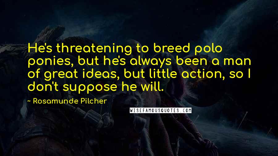 Rosamunde Pilcher Quotes: He's threatening to breed polo ponies, but he's always been a man of great ideas, but little action, so I don't suppose he will.
