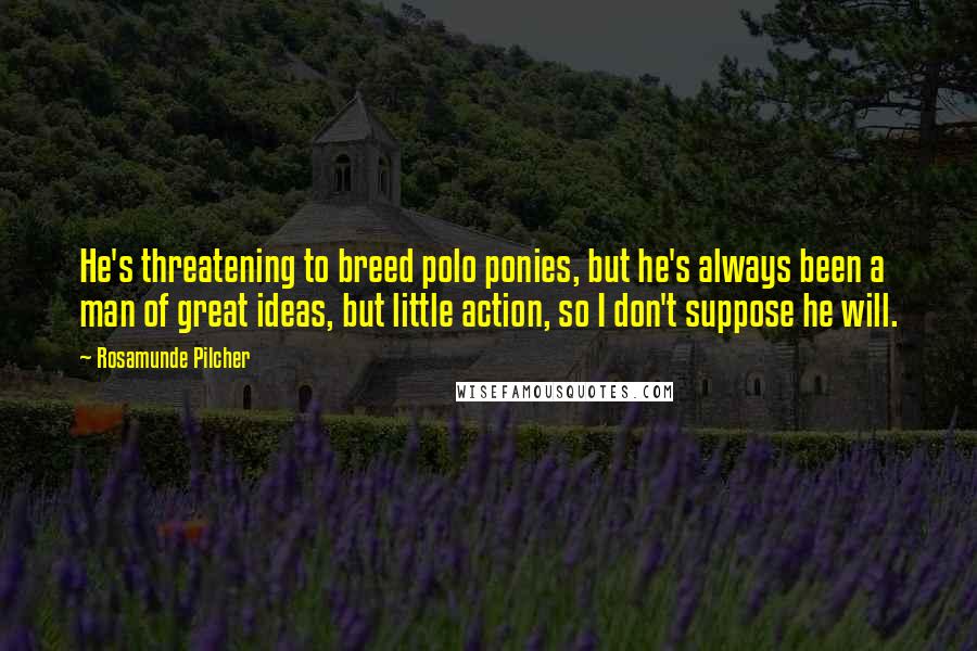 Rosamunde Pilcher Quotes: He's threatening to breed polo ponies, but he's always been a man of great ideas, but little action, so I don't suppose he will.