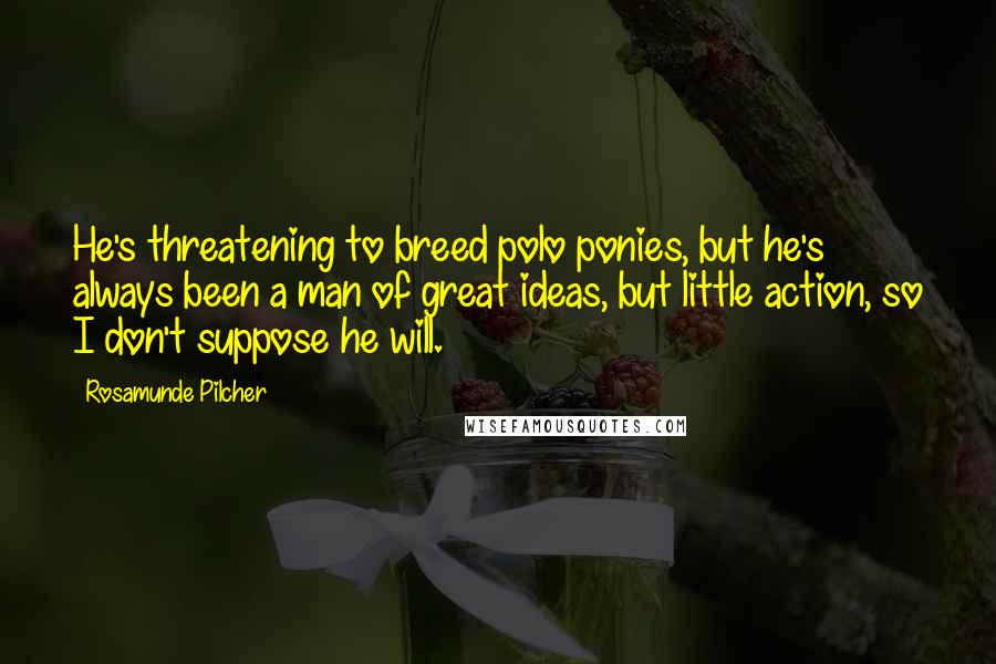 Rosamunde Pilcher Quotes: He's threatening to breed polo ponies, but he's always been a man of great ideas, but little action, so I don't suppose he will.