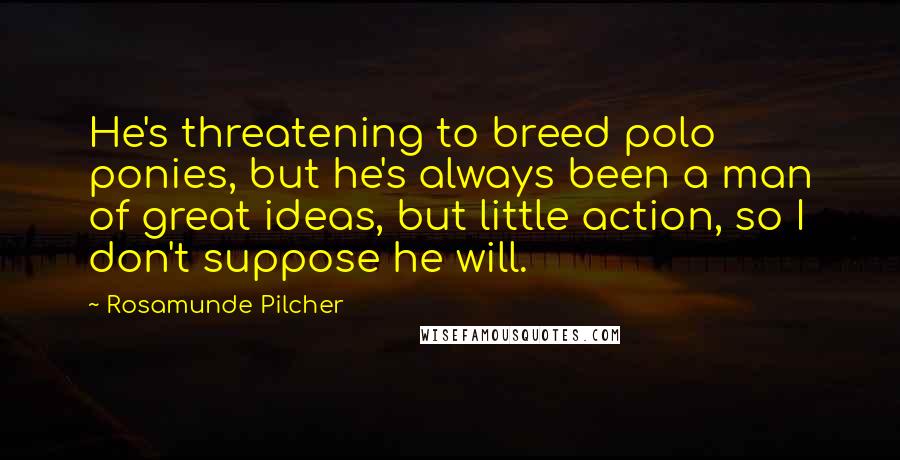 Rosamunde Pilcher Quotes: He's threatening to breed polo ponies, but he's always been a man of great ideas, but little action, so I don't suppose he will.