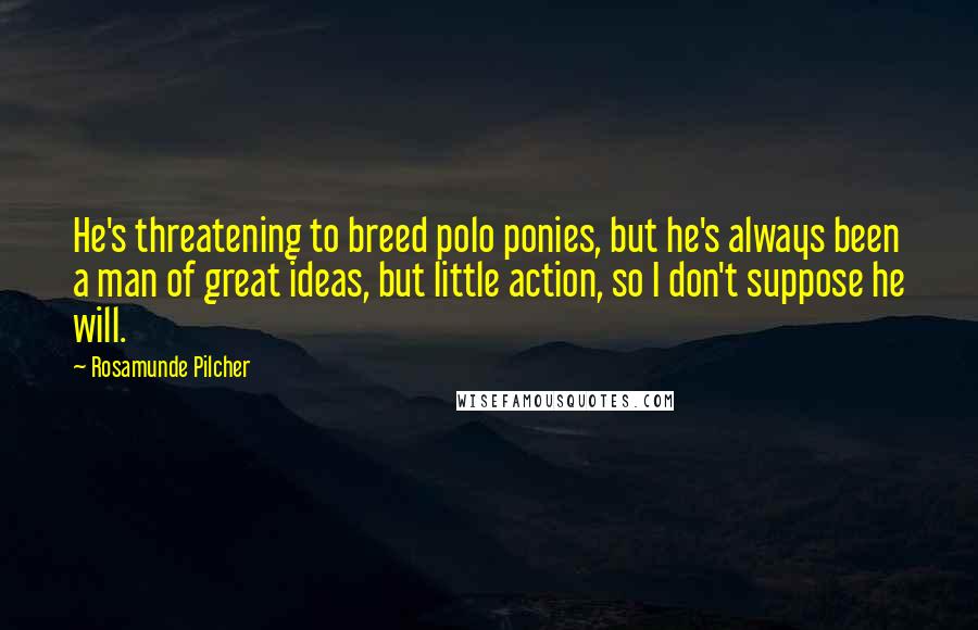 Rosamunde Pilcher Quotes: He's threatening to breed polo ponies, but he's always been a man of great ideas, but little action, so I don't suppose he will.
