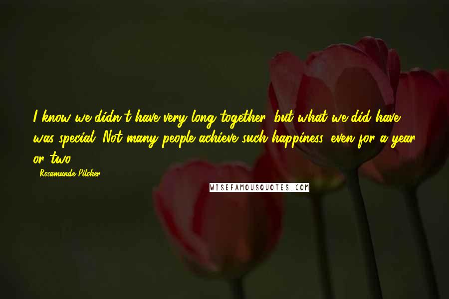 Rosamunde Pilcher Quotes: I know we didn't have very long together, but what we did have was special. Not many people achieve such happiness, even for a year or two.