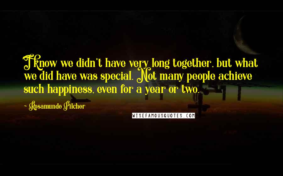 Rosamunde Pilcher Quotes: I know we didn't have very long together, but what we did have was special. Not many people achieve such happiness, even for a year or two.