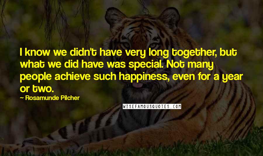 Rosamunde Pilcher Quotes: I know we didn't have very long together, but what we did have was special. Not many people achieve such happiness, even for a year or two.