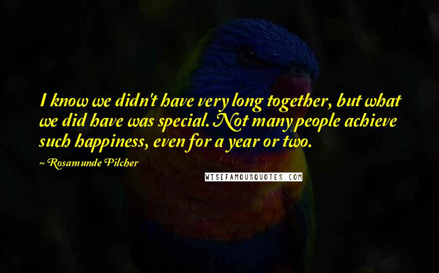 Rosamunde Pilcher Quotes: I know we didn't have very long together, but what we did have was special. Not many people achieve such happiness, even for a year or two.