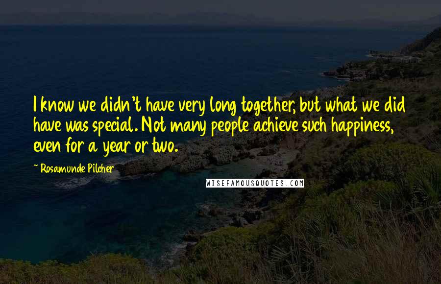 Rosamunde Pilcher Quotes: I know we didn't have very long together, but what we did have was special. Not many people achieve such happiness, even for a year or two.