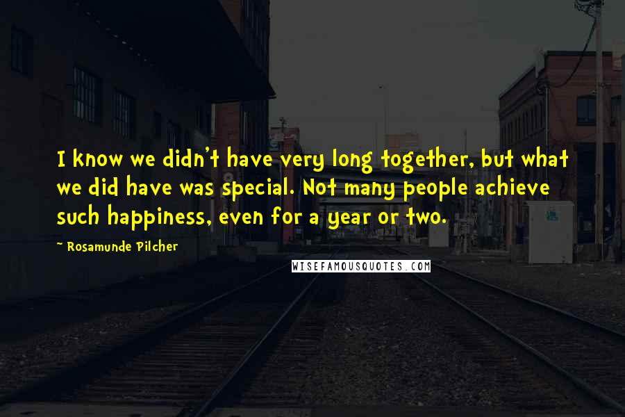 Rosamunde Pilcher Quotes: I know we didn't have very long together, but what we did have was special. Not many people achieve such happiness, even for a year or two.