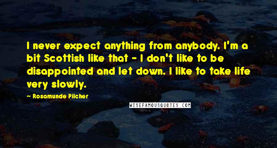 Rosamunde Pilcher Quotes: I never expect anything from anybody. I'm a bit Scottish like that - I don't like to be disappointed and let down. I like to take life very slowly.