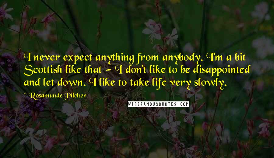 Rosamunde Pilcher Quotes: I never expect anything from anybody. I'm a bit Scottish like that - I don't like to be disappointed and let down. I like to take life very slowly.