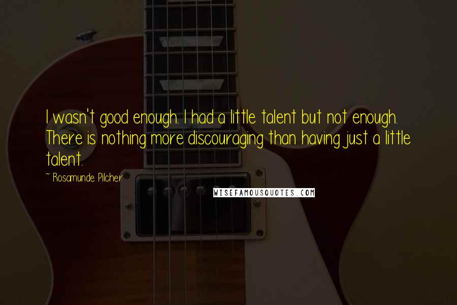 Rosamunde Pilcher Quotes: I wasn't good enough. I had a little talent but not enough. There is nothing more discouraging than having just a little talent.