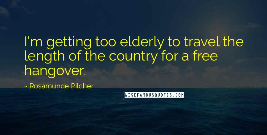 Rosamunde Pilcher Quotes: I'm getting too elderly to travel the length of the country for a free hangover.