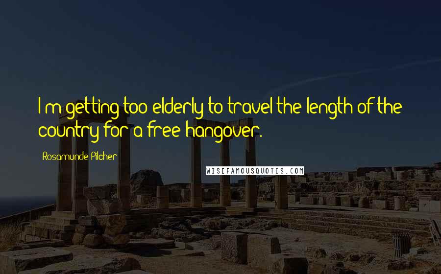 Rosamunde Pilcher Quotes: I'm getting too elderly to travel the length of the country for a free hangover.