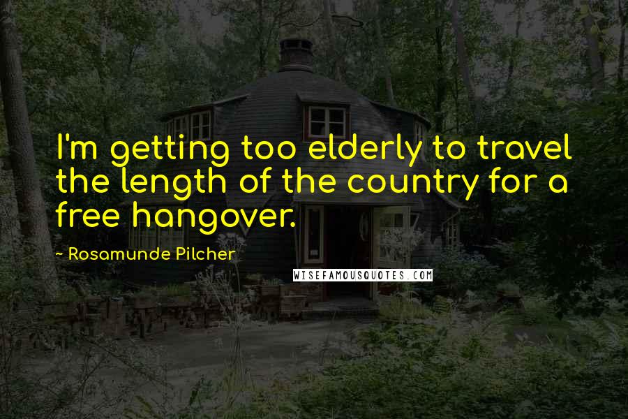 Rosamunde Pilcher Quotes: I'm getting too elderly to travel the length of the country for a free hangover.