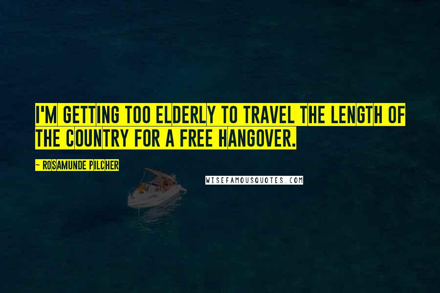 Rosamunde Pilcher Quotes: I'm getting too elderly to travel the length of the country for a free hangover.