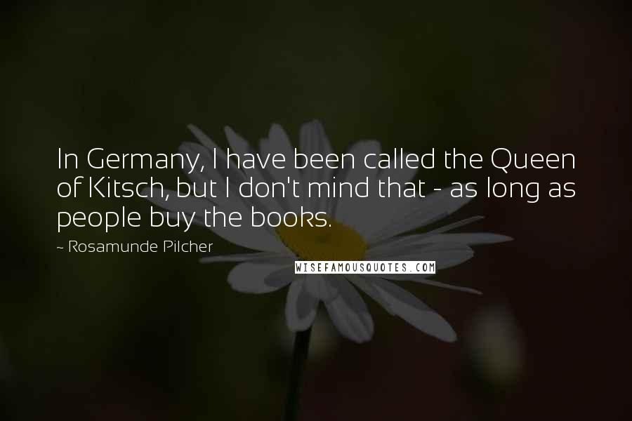 Rosamunde Pilcher Quotes: In Germany, I have been called the Queen of Kitsch, but I don't mind that - as long as people buy the books.