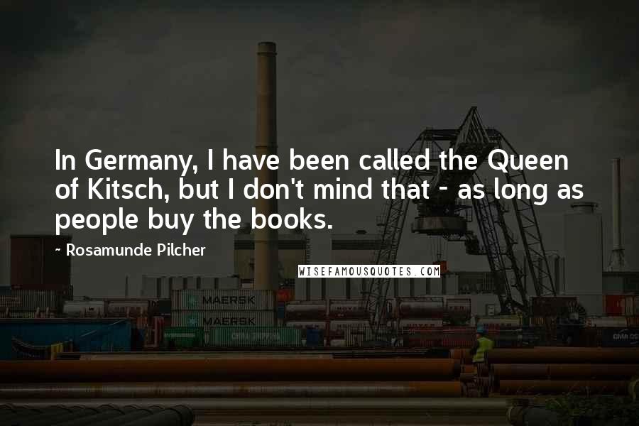 Rosamunde Pilcher Quotes: In Germany, I have been called the Queen of Kitsch, but I don't mind that - as long as people buy the books.