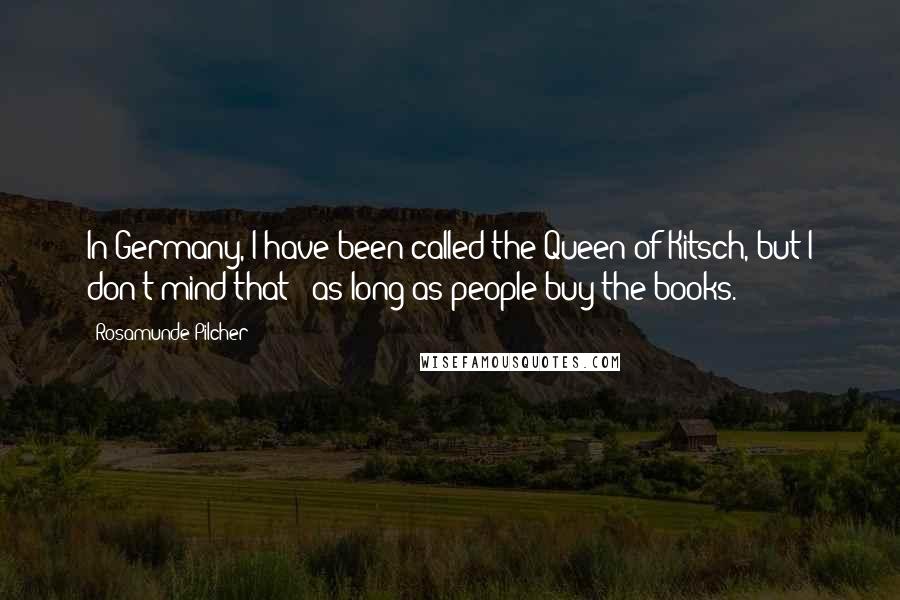 Rosamunde Pilcher Quotes: In Germany, I have been called the Queen of Kitsch, but I don't mind that - as long as people buy the books.