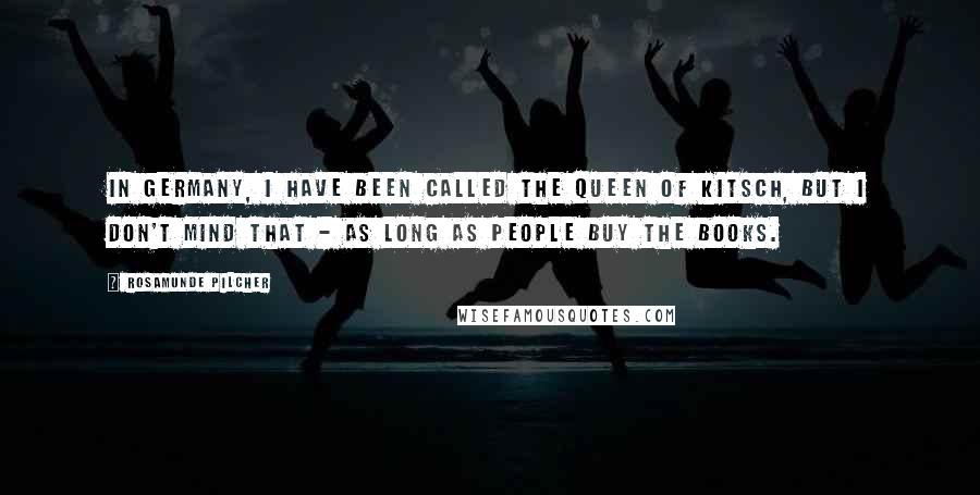 Rosamunde Pilcher Quotes: In Germany, I have been called the Queen of Kitsch, but I don't mind that - as long as people buy the books.