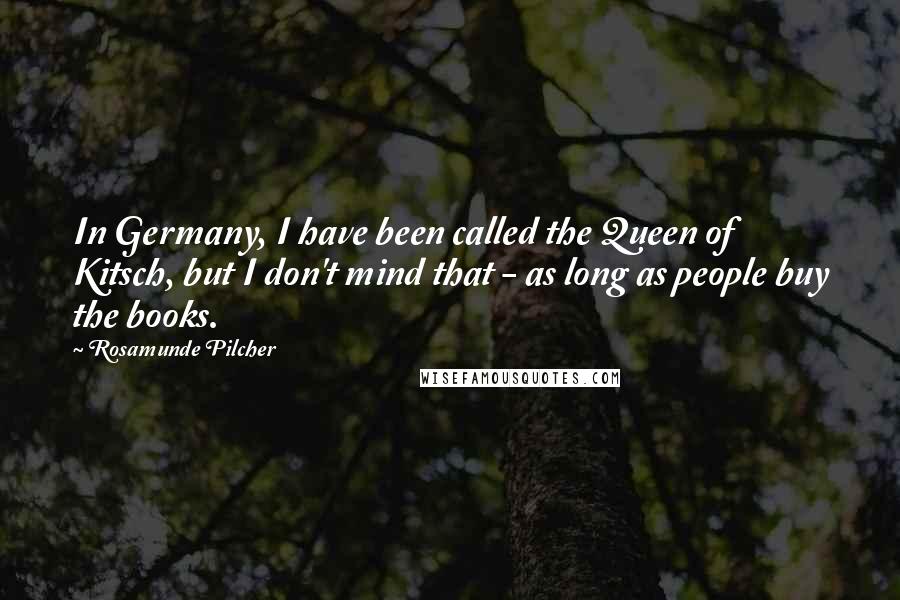 Rosamunde Pilcher Quotes: In Germany, I have been called the Queen of Kitsch, but I don't mind that - as long as people buy the books.