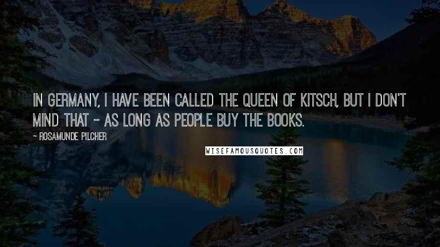 Rosamunde Pilcher Quotes: In Germany, I have been called the Queen of Kitsch, but I don't mind that - as long as people buy the books.